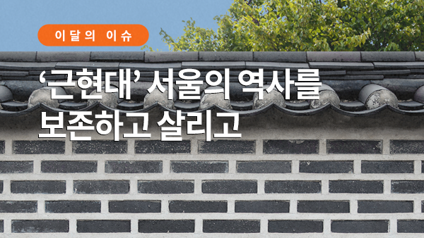 서울이슈큐레이터 - ‘근현대’ 서울의 역사를 보존하고 살리고