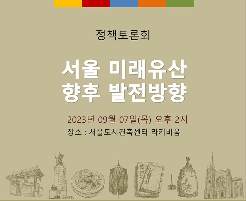 정책토론회 서울 미래유산 향후 발전방향 2023년 09월 07일(목) 오후 2시 장소 : 서울도시건축센터 라키비움