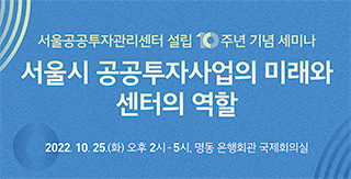 서울공공투자관리센터 설립 10주년 기념세미나 2022년 10월 25일(화), 14:00~17:00
