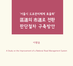 ‘서울시 도로관리체계 효율화’ 區道의 市道로 전환 판단절차 구축방안