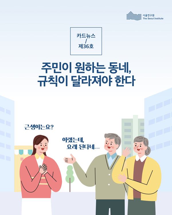 카드뉴스 제36호 주민이 원하는 동네, 규칙이 달라져야 한다 근생이는요? 이랬는데, 요래된다네..