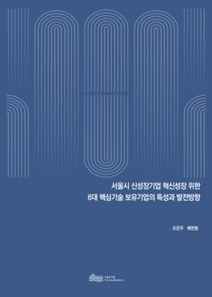 서울시 신성장기업 혁신성장 위한  6대 핵심기술 보유기업의 특성과 발전방향 이미지