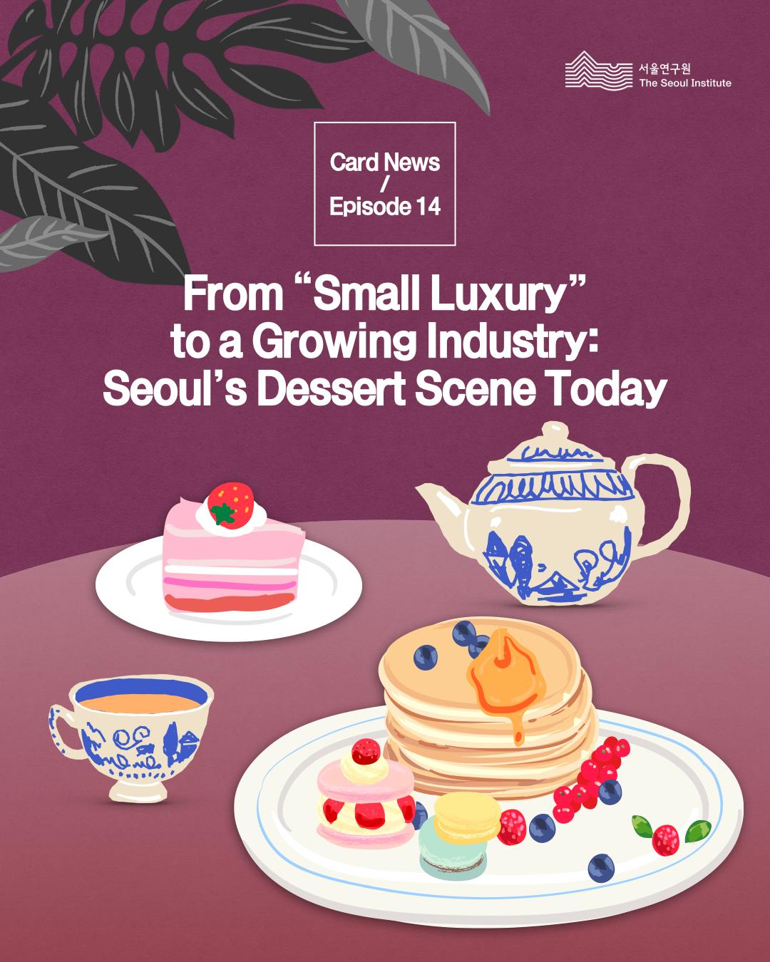 서울연구원 Card News Fromsmall luxury to a growing industry seoul's dessert scene today 