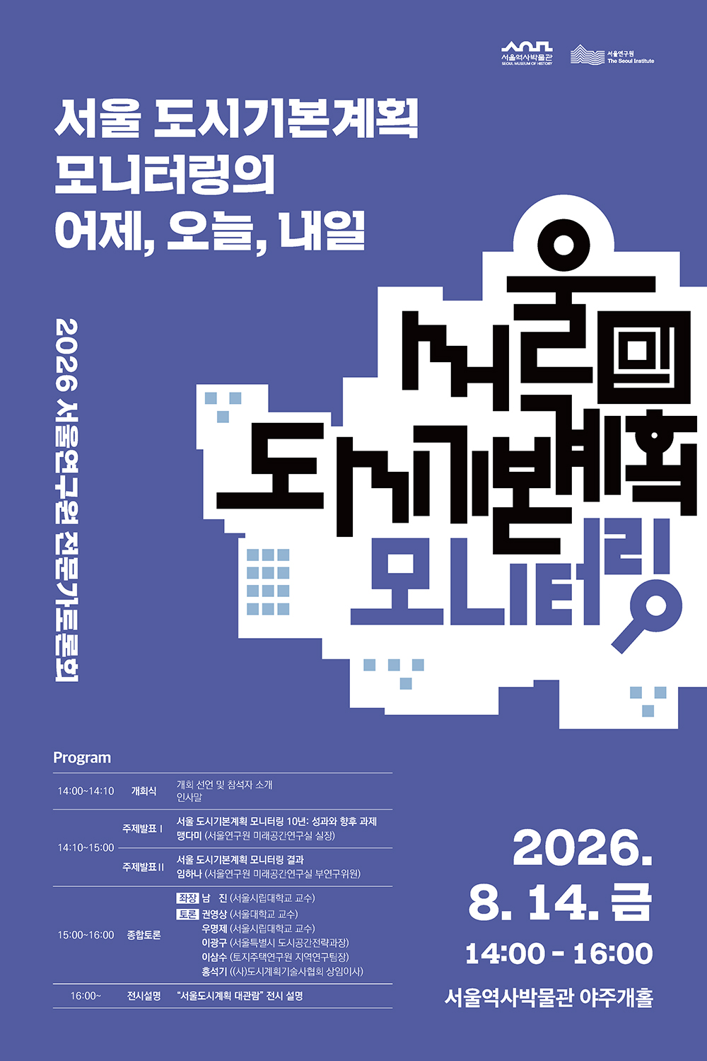 변화하는 서울, 진화하는 계획: 서울 도시기본계획과 모니터링일시: 2025. 7. 18.(금) 14:00~16:00 장소: 서울연구원 대회의실 주최: 서울연구원프로그램시간구분내용14:00 ~ 14:05개회식개회 선언 및 참석자 소개 • 사회: 허자연 서울연구원 미래공간연구실 연구위원14:05 ~ 15:00주제발표 ❶서울 도시기본계획의 회고와 전망 • 김인희 前 서울연구원 미래공간연구실 선임연구위원주제발표 ❷서울 도시기본계획 모니터링 결과(2024년) • 맹다미 서울연구원 미래공간연구실 실장15:00 ~ 16:00종합토론 및 질의응답좌장 남 진 (사)한국도시부동산학회장, 서울시립대 교수 토론 김지업 성균관대 교수 / 김중은 국토연구원 선임연구위원 / 김준형 명지대 교수 / 장경철 도시디자인공장 대표 / 김성기 서울특별시 도시공간전략과장16:00 ~폐회식마무리 및 폐회서울연구원 The Seoul Institute