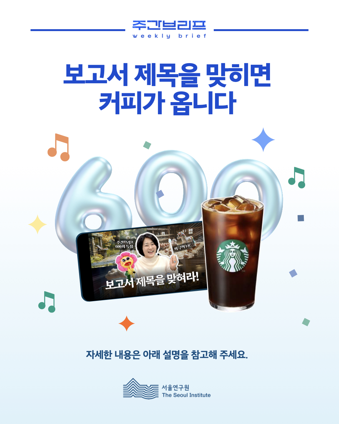 주간브리프 weekly brief
보고서 제목을 맞히면 커피가 옵니다
600 (600회 특집)
📱 (화면 속 텍스트)
주간브리프 600회 특집
이 극의 MC
보고서 제목을 맞혀라!
자세한 내용은 아래 설명을 참고해 주세요.
서울연구원 The Seoul Institute