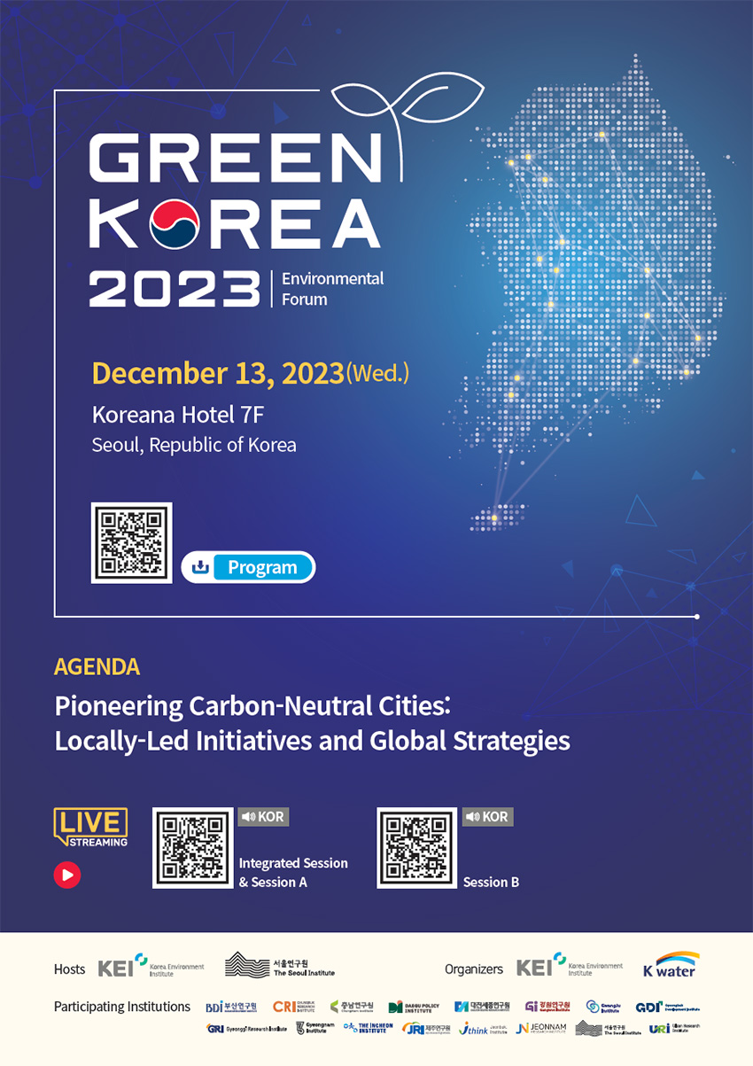 GREEN KOREA 2023 Environmental Forum December 13, 2023 (Wed.) Koreana Hotel 7F Seoul, Republic of Korea Program AGENDA Pioneering Carbon-Neutral Cities: Locally-Led Initiatives and Global Strategies LIVE STREAMING (youtube) KOR Integrated Session & Sessio