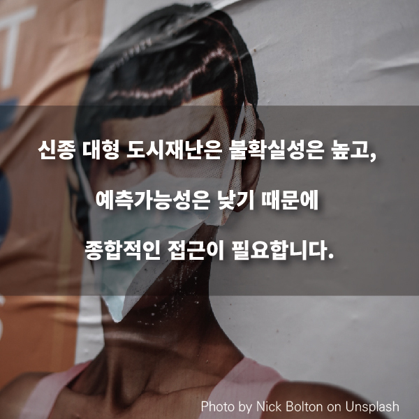 신종 대형 도시재난은 불확실성은 높고, 예측가능성은 낮기 때문에 종합적인 접근이 필요합니다.
