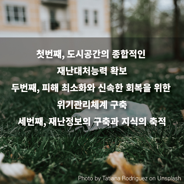 1. 도시공간의 종합적인 재난대처능력 확보 2. 피해 최소화와 신속한 회복을 위한 위기관리체계 구축 3. 재난정보의 구축과 지식의 축적