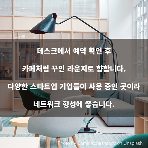 데스크에서 예약 확인 후 카페처럼 꾸민 라운지로 향합니다. 다양한 스타트업 기업들이 사용 중인 곳이라 네트워크 형성에 좋습니다.