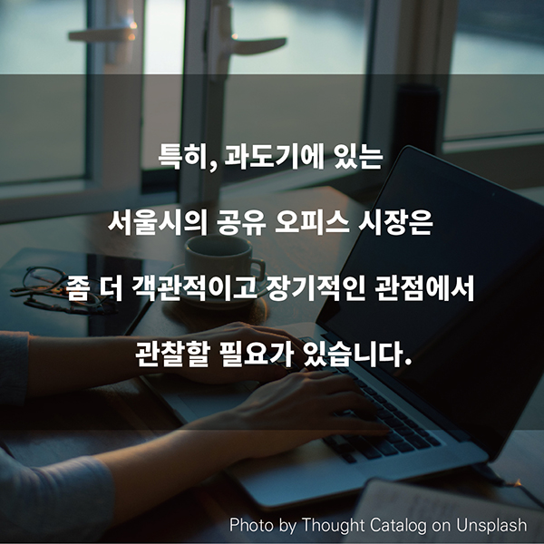 특히, 과도기에 있는 서울시의 공유 오피스 시장은 좀 더 객관적이고 장기적인 관점에서 관찰할 필요가 있습니다.