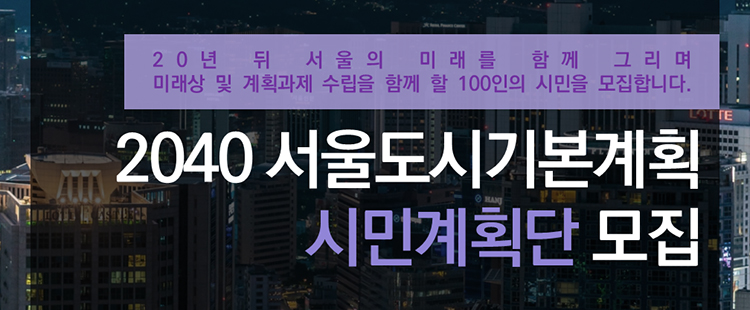 20년 뒤 서울의 미래를 함께 그리며 미래상 및 계획과제 수립을 함께 할 100인의 시민을 모집합니다. 2040 서울도시기본계획 시민계획단 모집 배너