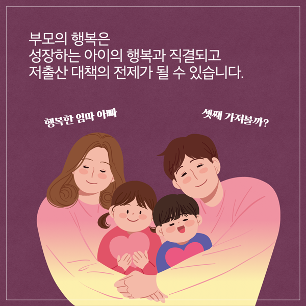  부모의 행복은 성장하는 아이의 행복과 직결되고 저출산 대책의 전제가 될 수 있습니다. 행복한 엄마 아빠 셋째 가져볼까?
