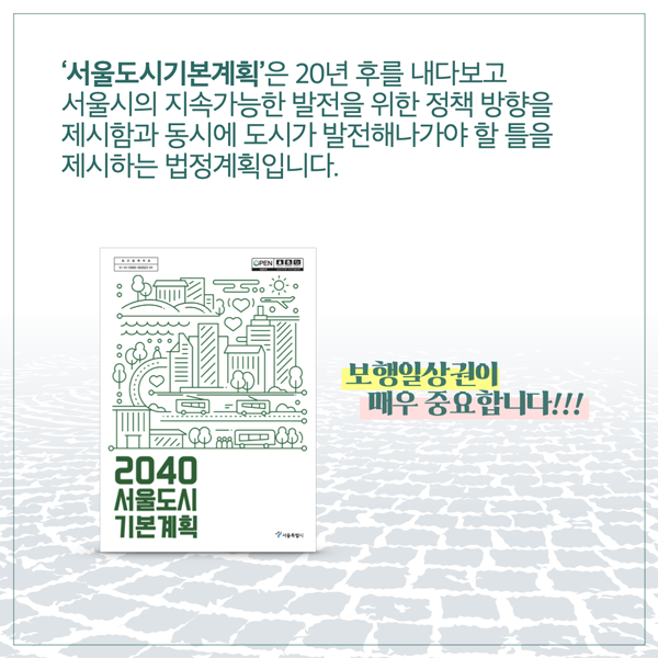  서울도시기본계획은 20년 후를 내다보고 서울시의 지속가능한 발전을 위한 정책 방향을 제시함과 동시에 도시가 발전해나가야 할 틀을 제시하는 법정계획입니다. OPEN DOO 2040 서울도시 기본계획 & m) 보행일상권이 매우 중요합니다!!!
