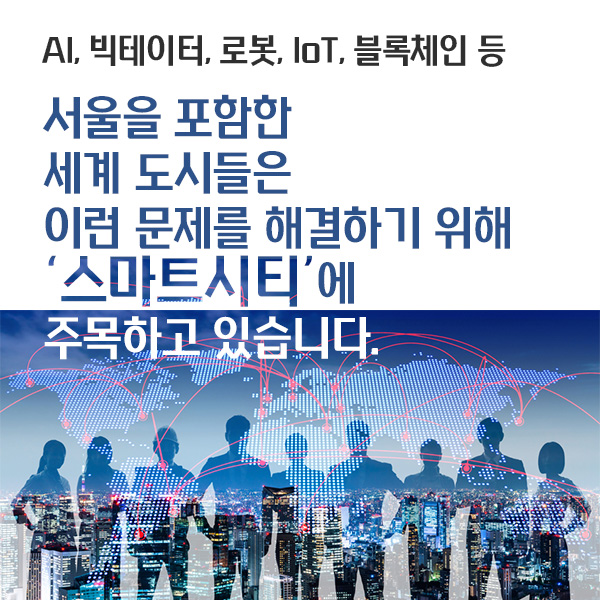 AI, 빅테이터, 로봇, IoT, 블록체인 등 서울을 포함한 세계 도시들은 이런 문제를 해결하기 위해 '스마트시티'에 주목하고 있습니다.