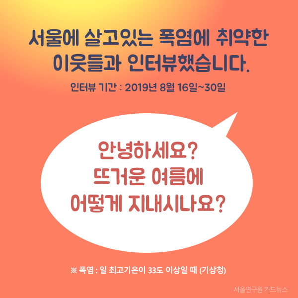 서울에 살고있는 폭염에 취약한  이웃들과 인터뷰했습니다.(인터뷰 기간 : 2019년 8월 16일~30일) 안녕하세요? 뜨거운 여름에 어떻게 지내시나요? 