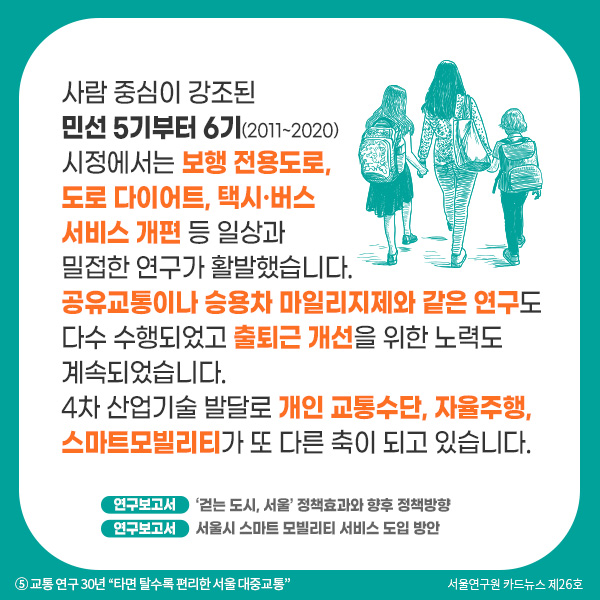 사람 중심이 강조된 민선 5기부터 6기(2011~2020) 시정에서는 보행 전용도로, 도로 다이어트, 택시·버스 서비스 개편 등 일상과 밀접한 연구가 활발했습니다. 공유교통이나 승용차 마일리지제와 같은 연구도 다수 수행되었고 출퇴근 개선을 위한 노력도 계속되었습니다. 4차 산업기술 발달로 개인 교통수단, 자율주행, 스마트모빌리티가 또 다른 축이 되고 있습니다.