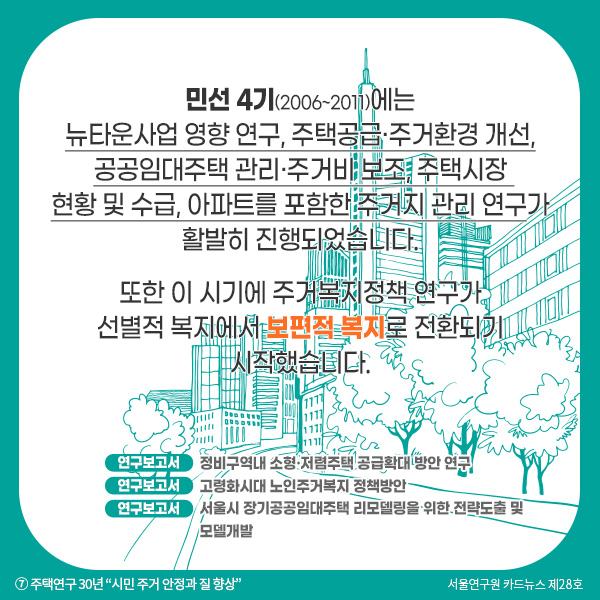 민선 4기(2006~2011)에는 뉴타운사업 영향 연구, 주택공급·주거환경 개선, 공공임대주택 관리·주거비 보조, 주택시장  현황 및 수급, 아파트를 포함한 주거지 관리 연구가 활발히 진행되었습니다. 또한 이 시기에 주거복지정책 연구가 선별적 복지에서 보편적 복지로 전환되기 시작했습니다.