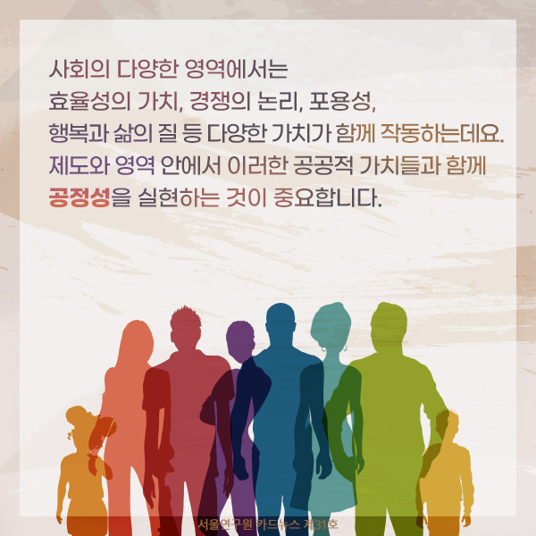 사회의 다양한 영역에서는 효율성의 가치, 경쟁의 논리, 포용성, 행복과 삶의 질 등 다양한 가치가 함께 작동하는데요. 제도와 영역 안에서 이러한 공공적 가치들과 함께 공정성을 실현하는 것이 중요합니다.