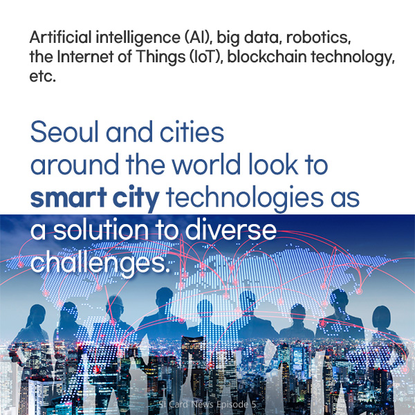 Artificial intelligence (AI), big data, robotics, the Internet of Things (IoT), blockchain technology, etc. Seoul and cities around the world look to smart city technologies as a solution to diverse challenges.