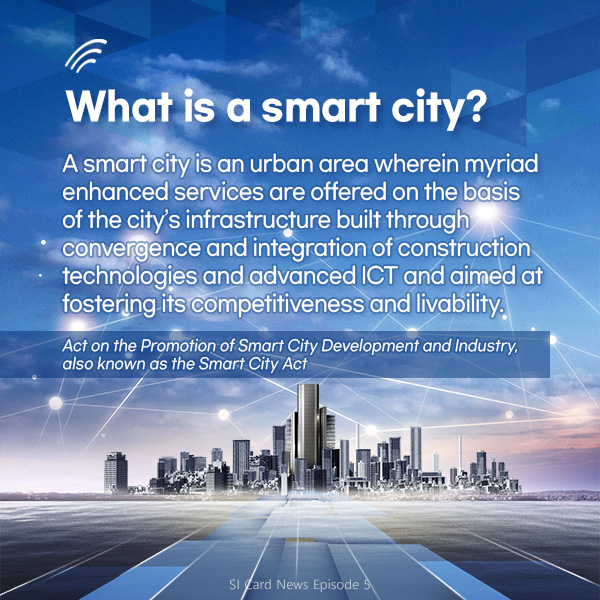 What is a smart city? A smart city is an urban area wherein myriad enhanced services are offered on the basis of the city’s infrastructure built through convergence and integration of construction technologies and advanced ICT and aimed at fostering its competitiveness and livability.