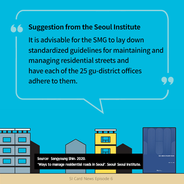 Suggestion from the Seoul Institute. It is advisable for the SMG to lay down standardized guidelines for maintaining and managing residential streets and have each of the 25 gu-district offices adhere to them. 